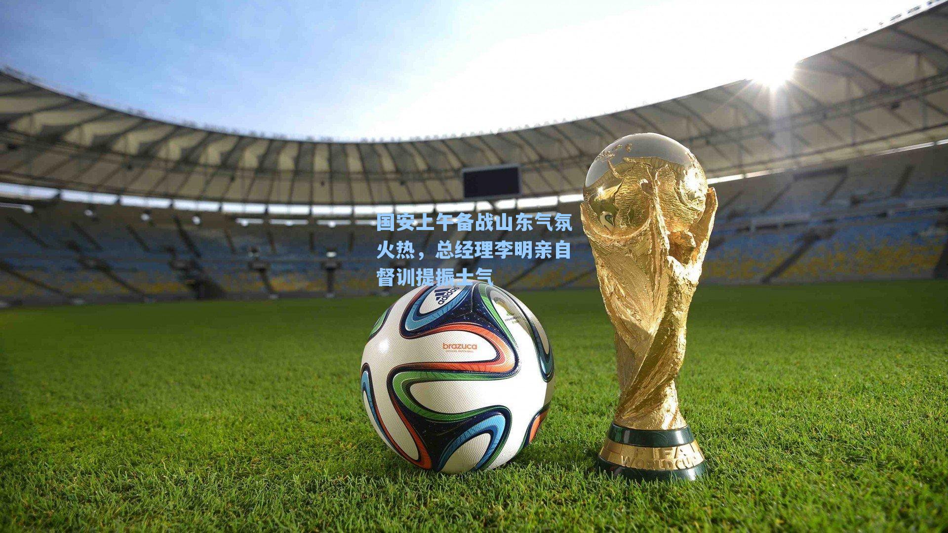 国安上午备战山东气氛火热，总经理李明亲自督训提振士气