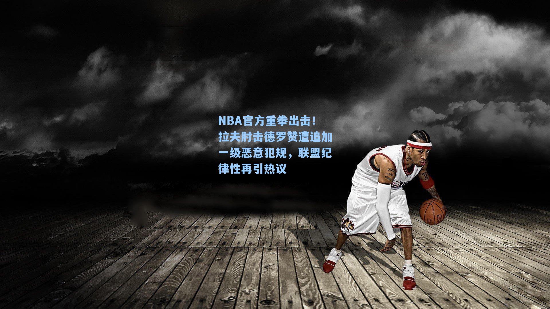 NBA官方重拳出击!拉夫肘击德罗赞遭追加一级恶意犯规,联盟纪律性再引热议