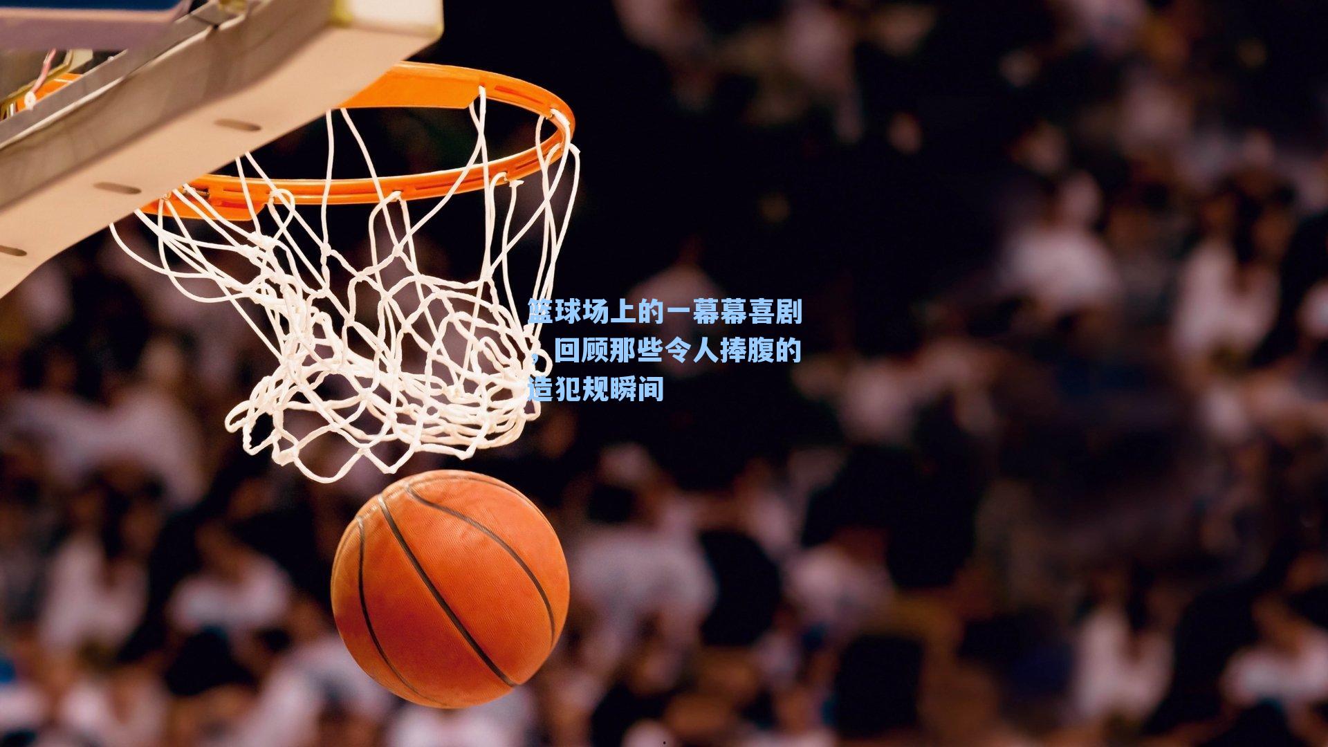 篮球场上的一幕幕喜剧,回顾那些令人捧腹的造犯规瞬间