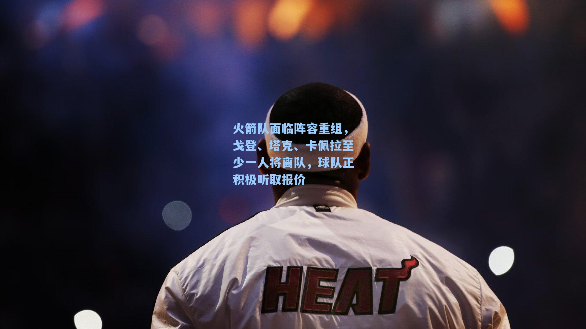 火箭队面临阵容重组，戈登、塔克、卡佩拉至少一人将离队，球队正积极听取报价