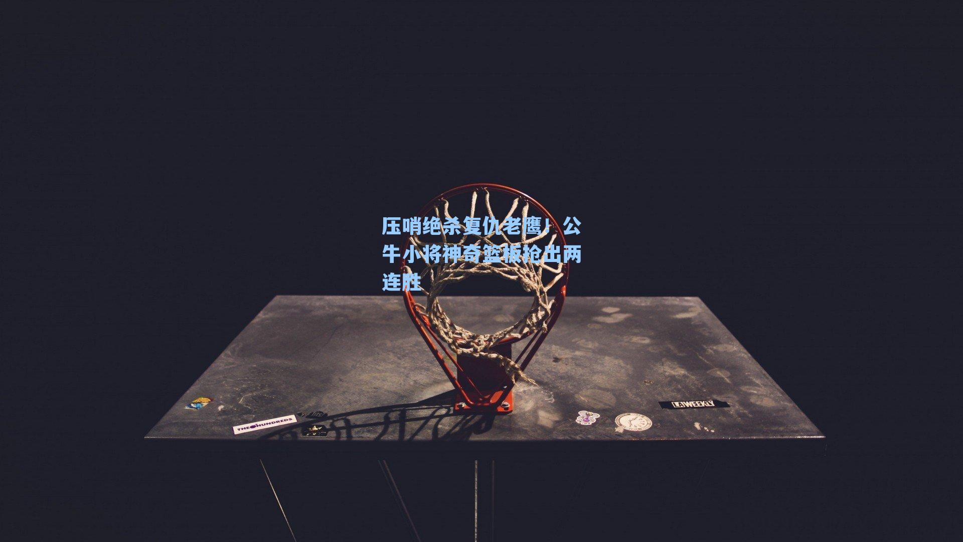 压哨绝杀复仇老鹰！公牛小将神奇篮板抢出两连胜