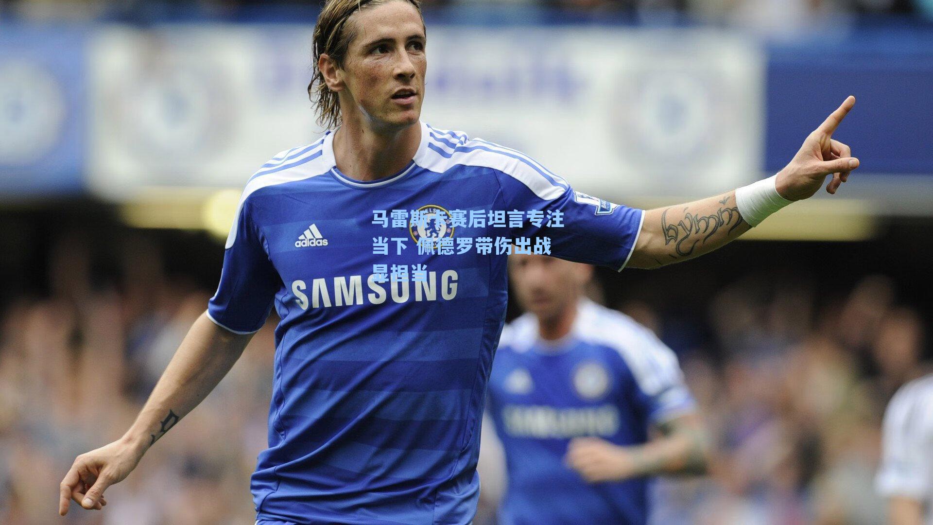 马雷斯卡赛后坦言专注当下 佩德罗带伤出战显担当