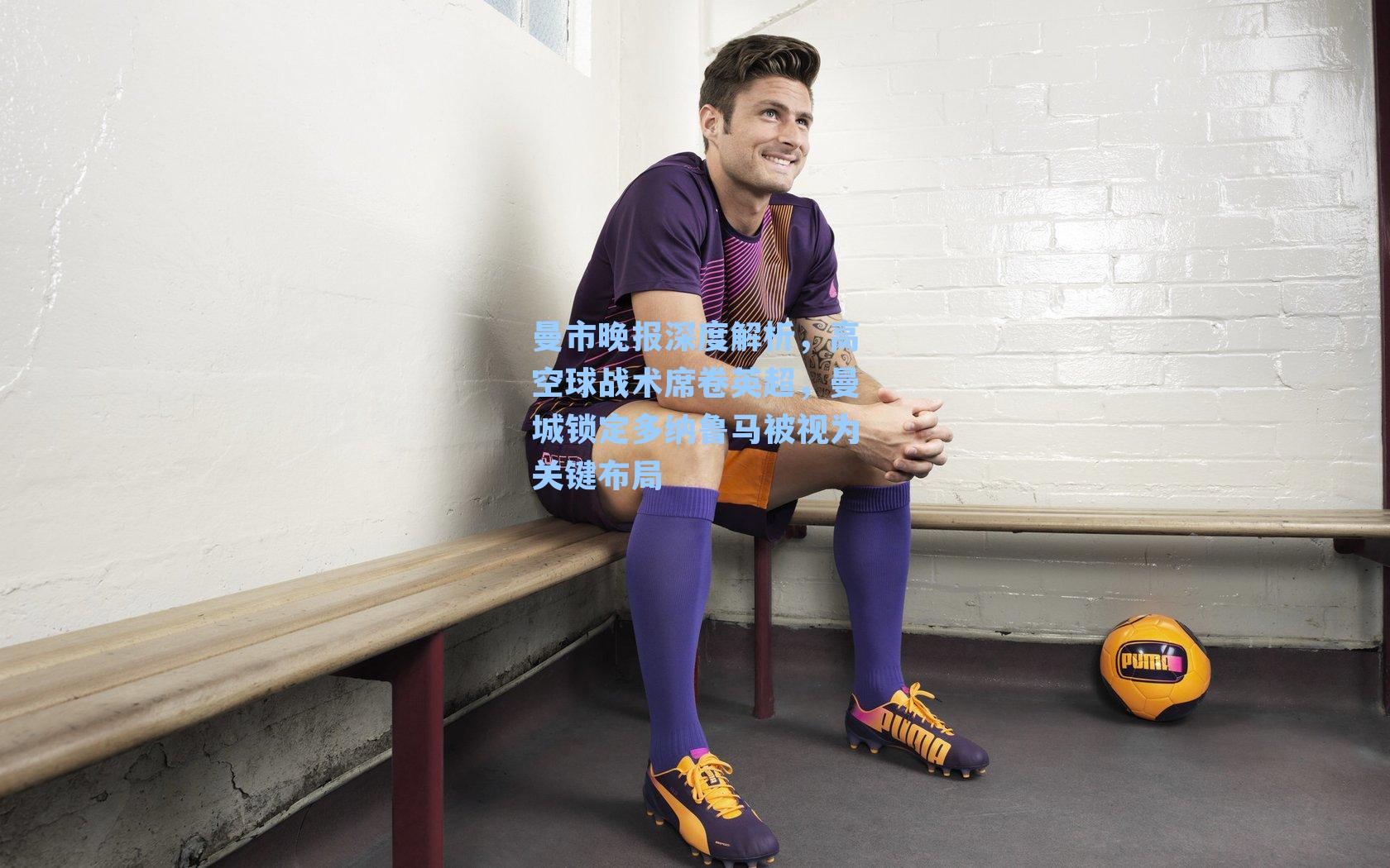 曼市晚报深度解析,高空球战术席卷英超,曼城锁定多纳鲁马被视为关键布局