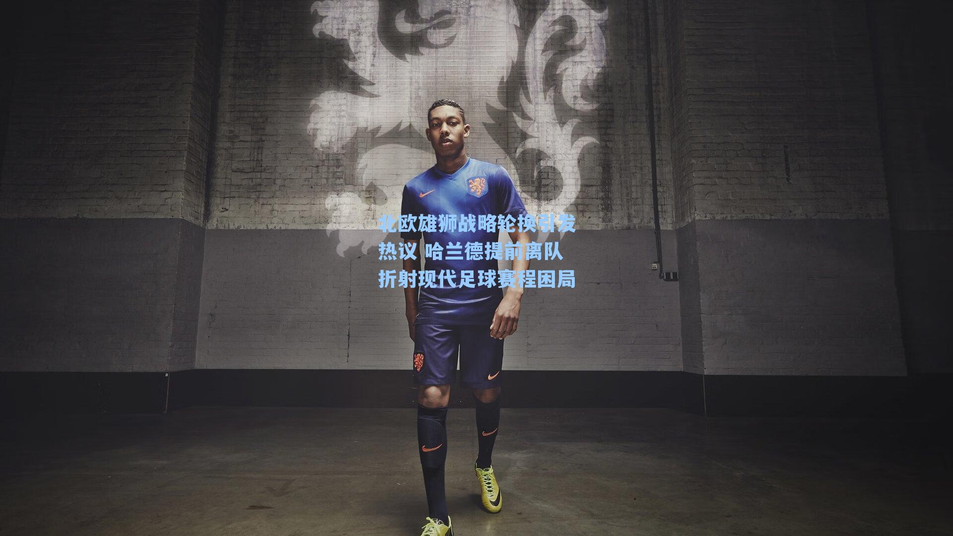 北欧雄狮战略轮换引发热议 哈兰德提前离队折射现代足球赛程困局