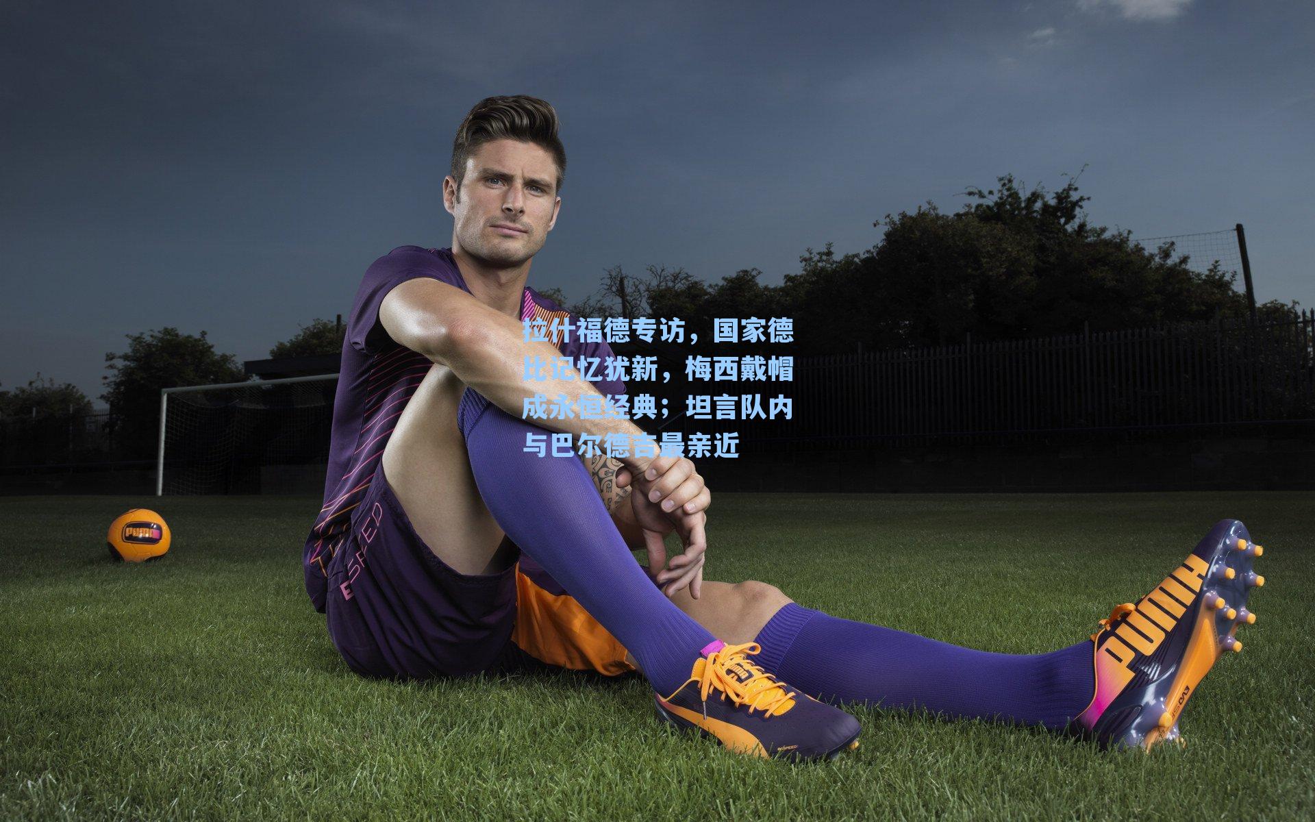 拉什福德专访，国家德比记忆犹新，梅西戴帽成永恒经典；坦言队内与巴尔德吉最亲近