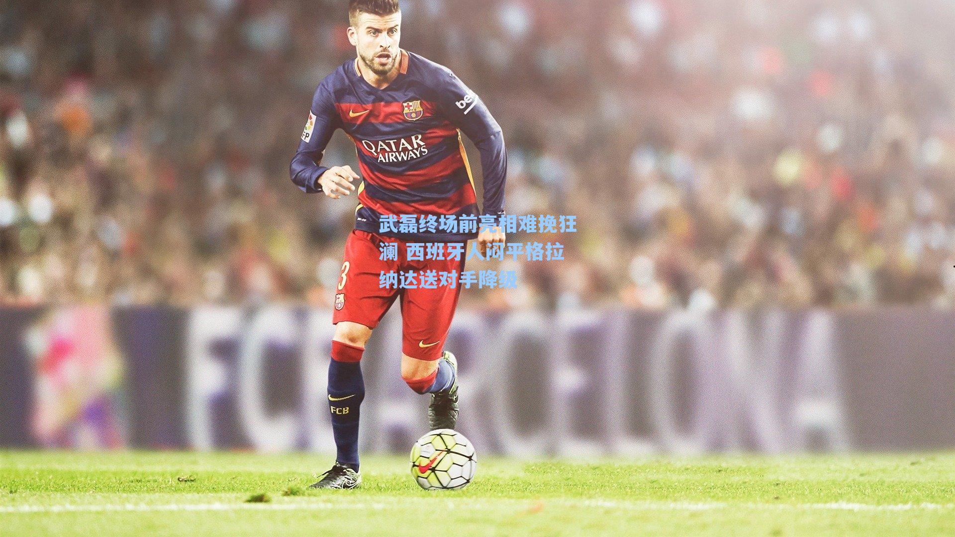 武磊终场前亮相难挽狂澜 西班牙人闷平格拉纳达送对手降级