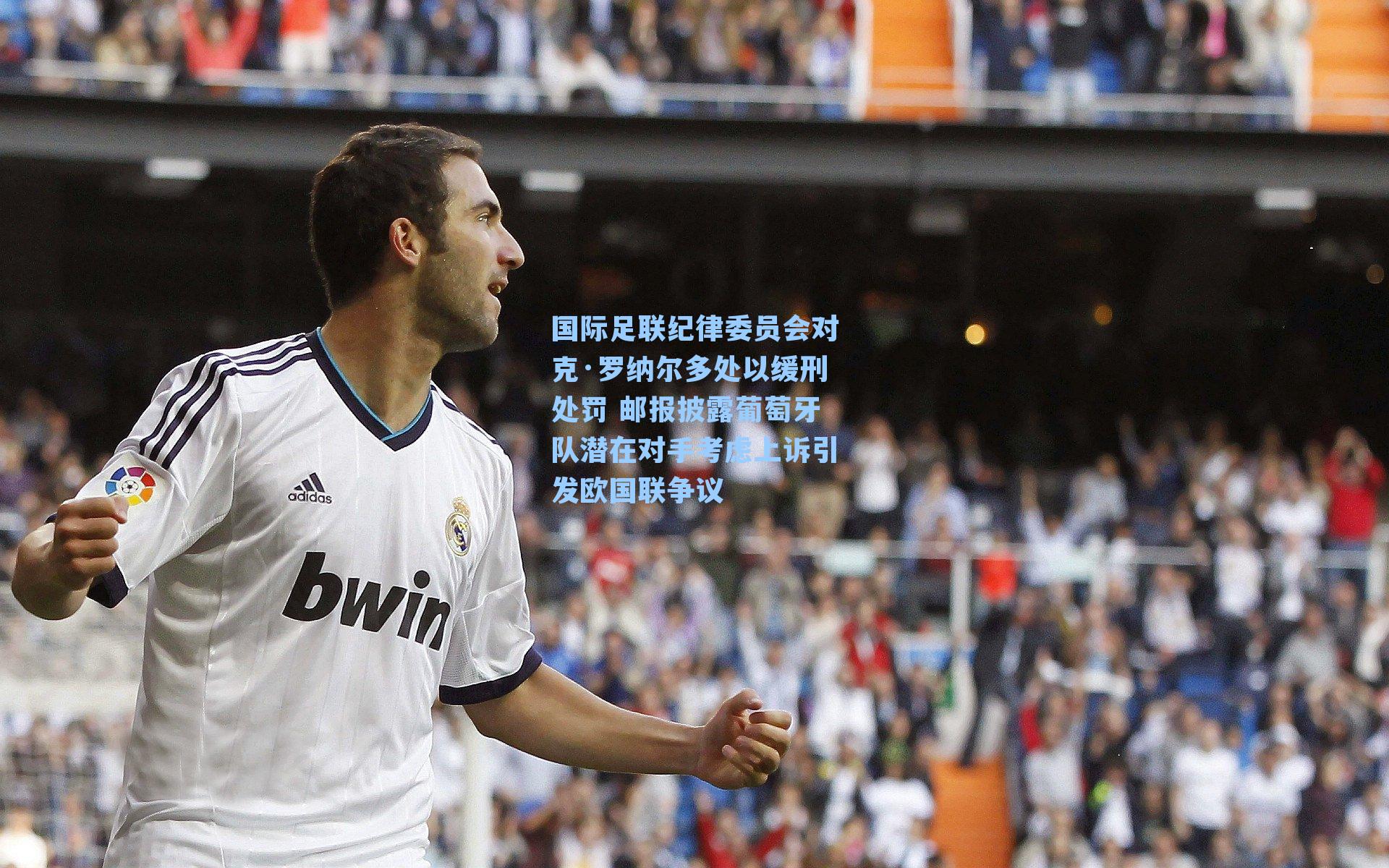 国际足联纪律委员会对克·罗纳尔多处以缓刑处罚 邮报披露葡萄牙队潜在对手考虑上诉引发欧国联争议