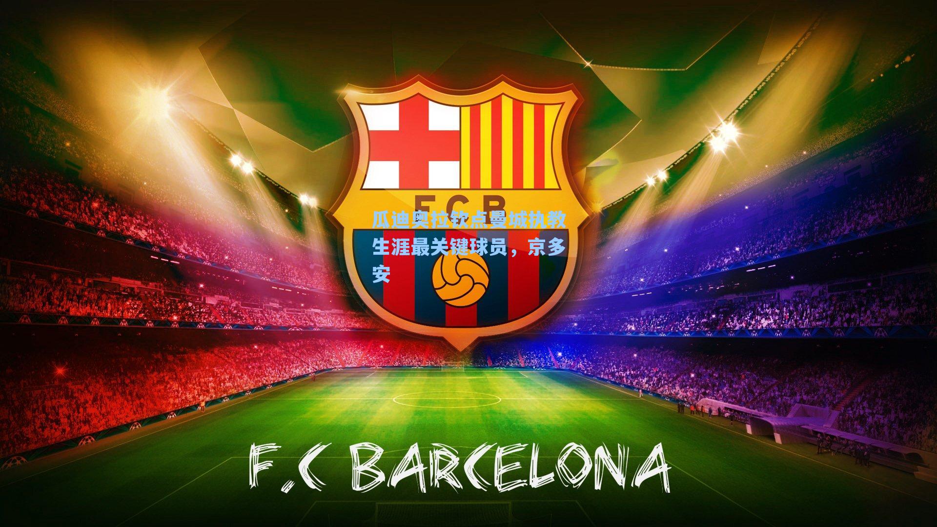 瓜迪奥拉钦点曼城执教生涯最关键球员，京多安