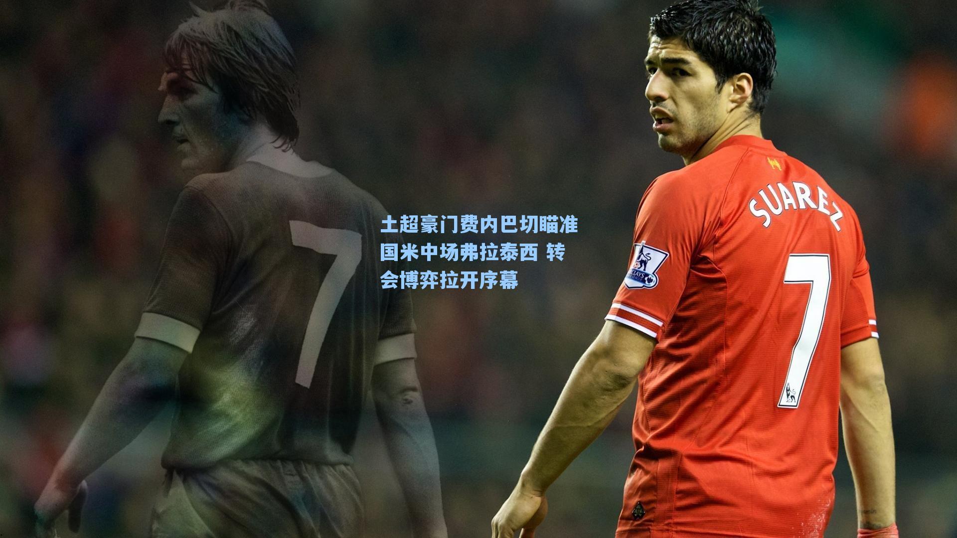 土超豪门费内巴切瞄准国米中场弗拉泰西 转会博弈拉开序幕