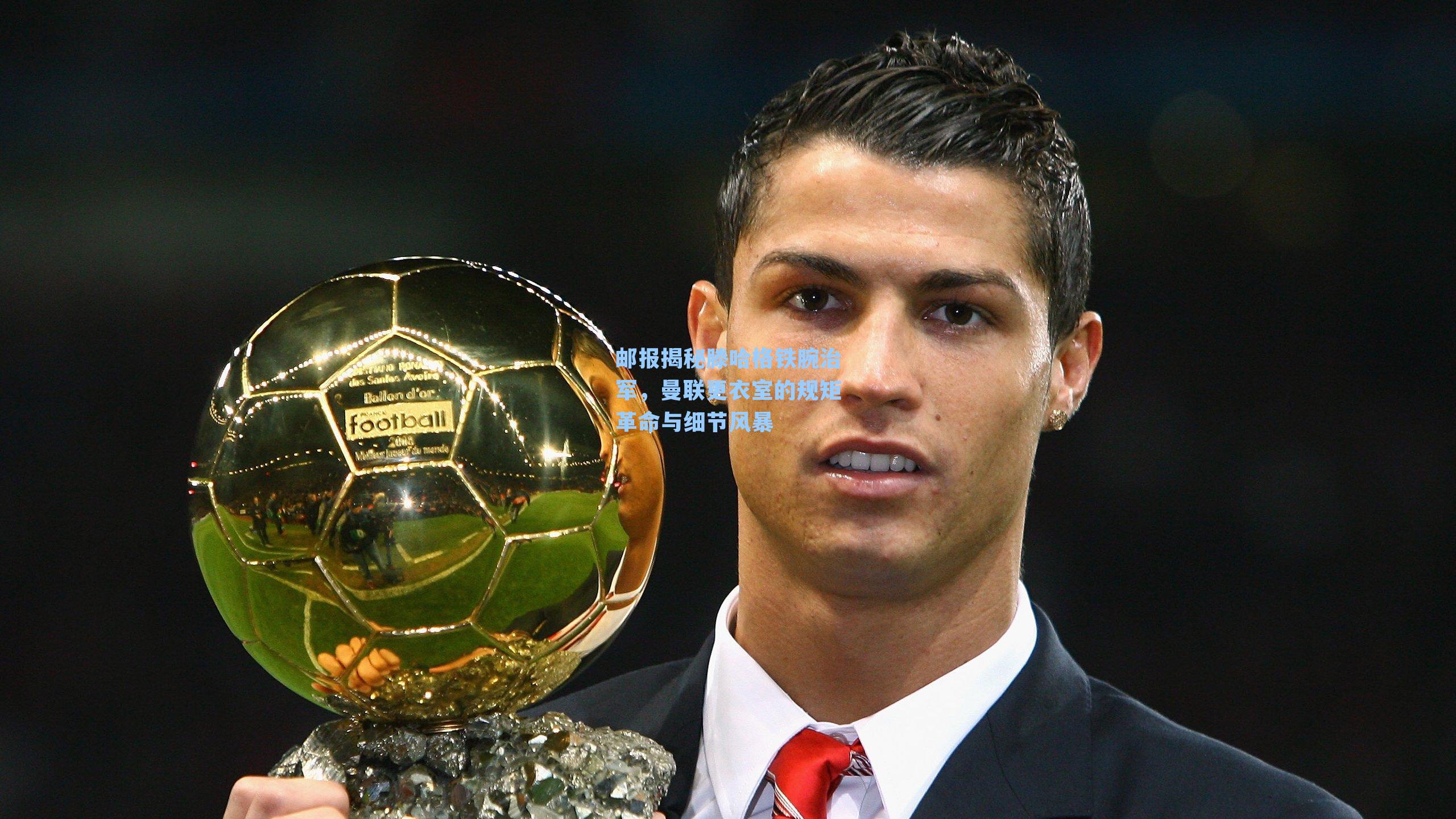 邮报揭秘滕哈格铁腕治军，曼联更衣室的规矩革命与细节风暴