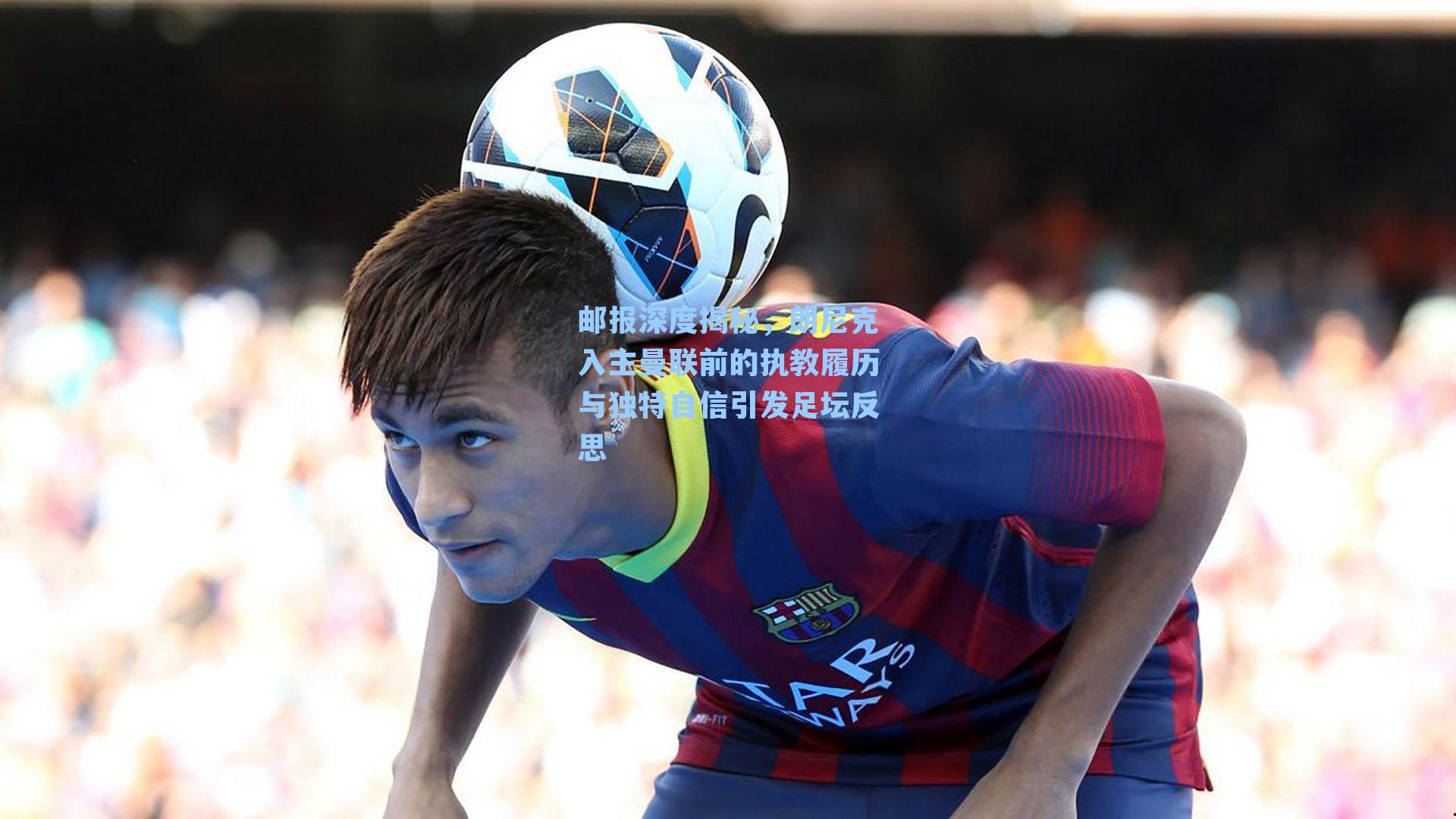 邮报深度揭秘，朗尼克入主曼联前的执教履历与独特自信引发足坛反思